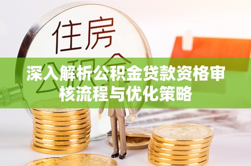 西藏深入解析公积金贷款资格审核流程与优化策略