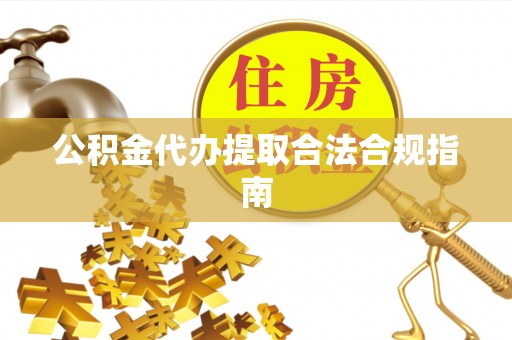 西藏公积金代办提取合法合规指南