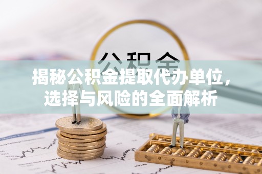 西藏揭秘公积金提取代办单位，选择与风险的全面解析