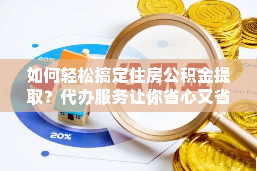 西藏如何轻松搞定住房公积金提取？代办服务让你省心又省力