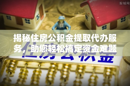 西藏揭秘住房公积金提取代办服务，助您轻松搞定资金难题