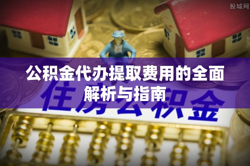 西藏公积金代办提取费用的全面解析与指南