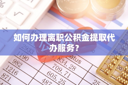 西藏如何办理离职公积金提取代办服务？