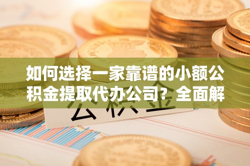 西藏如何选择一家靠谱的小额公积金提取代办公司？全面解析与实用指南