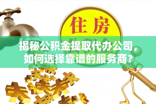 西藏揭秘公积金提取代办公司，如何选择靠谱的服务商？