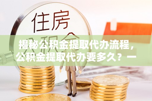 西藏揭秘公积金提取代办流程，公积金提取代办要多久？一站式指南为你解答
