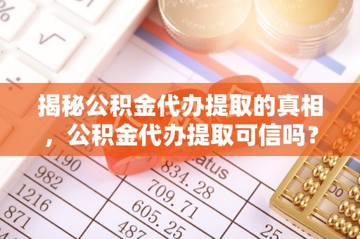 西藏揭秘公积金代办提取的真相，公积金代办提取可信吗？
