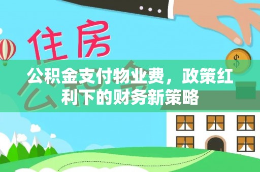 西藏公积金支付物业费，政策红利下的财务新策略