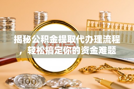 西藏揭秘公积金提取代办理流程，轻松搞定你的资金难题