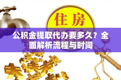 西藏公积金提取代办要多久？全面解析流程与时间
